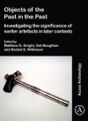 Objects of the Past in the Past: Investigating the Significance of Earlier Artefacts in Later Contexts / Matthew G. Knight, Dot Boughton & Rachel E. Wilkinson (2019)