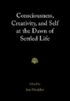 Consciousness, Creativity, and Self at the Dawn of Settled Life / Ian Hodder (2020)